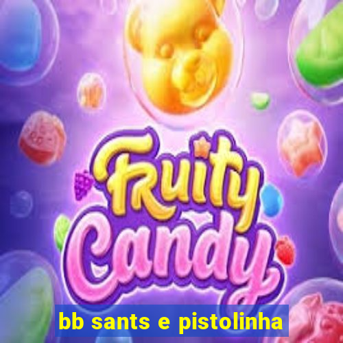 bb sants e pistolinha